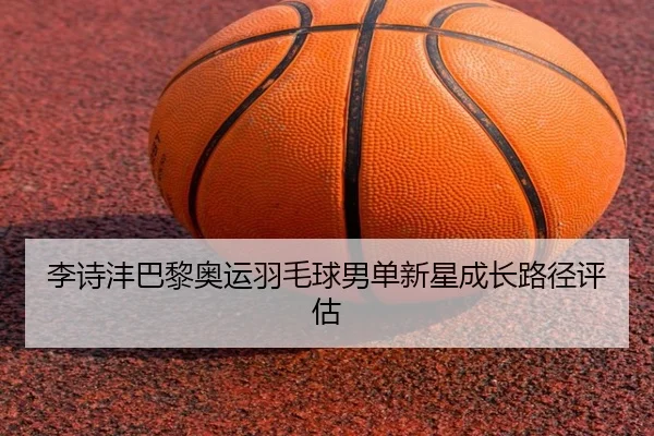 李诗沣巴黎奥运羽毛球男单新星成长路径评估